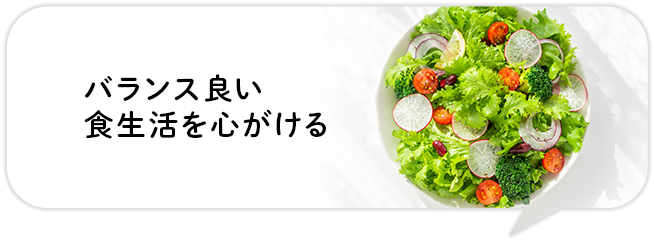 バランス良い
食生活を心がける