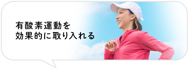 有酸素運動を
効果的に取り入れる