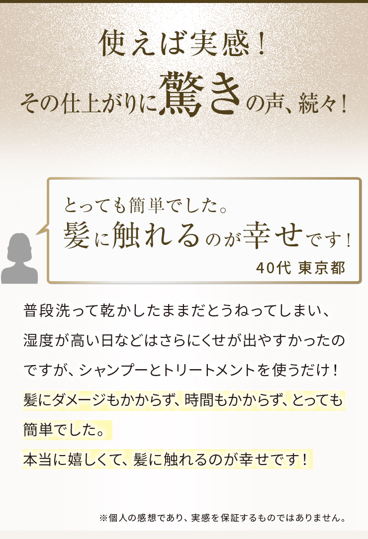 使うと実感！その仕上がりに驚きの声！本当に嬉しくて、髪に触れるのが幸せです！